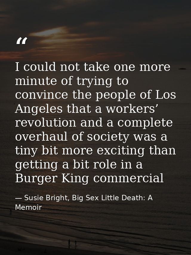 I could not take one more minute of trying to convince the people of Los Angeles that a workers’ revolution and a comple — Susie Bright, Big Sex Little Death: A Memoir