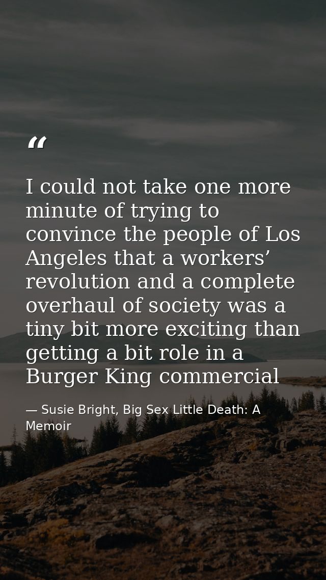 I could not take one more minute of trying to convince the people of Los Angeles that a workers’ revolution and a comple — Susie Bright, Big Sex Little Death: A Memoir