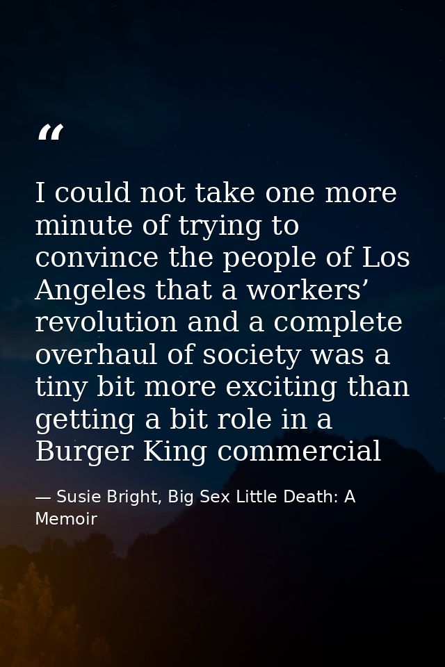 I could not take one more minute of trying to convince the people of Los Angeles that a workers’ revolution and a comple — Susie Bright, Big Sex Little Death: A Memoir