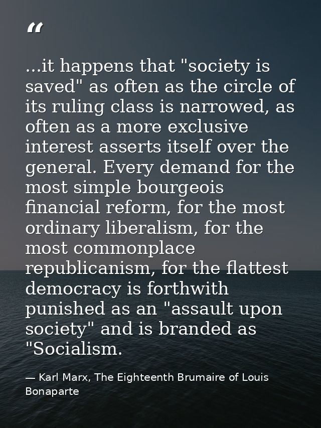 ...it happens that "society is saved" as often as the circle of its ruling class is narrowed, as often as a more exclusi — Karl Marx, The Eighteenth Brumaire of Louis Bonaparte