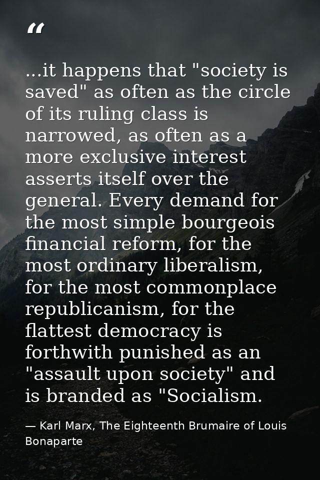 ...it happens that "society is saved" as often as the circle of its ruling class is narrowed, as often as a more exclusi — Karl Marx, The Eighteenth Brumaire of Louis Bonaparte