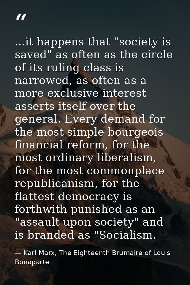 ...it happens that "society is saved" as often as the circle of its ruling class is narrowed, as often as a more exclusi — Karl Marx, The Eighteenth Brumaire of Louis Bonaparte