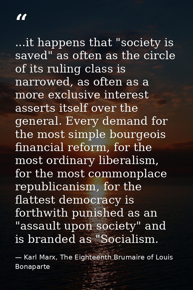 ...it happens that "society is saved" as often as the circle of its ruling class is narrowed, as often as a more exclusi — Karl Marx, The Eighteenth Brumaire of Louis Bonaparte