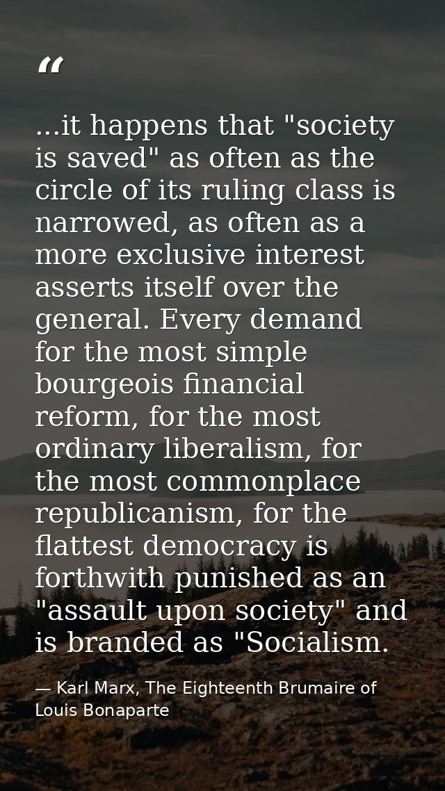 ...it happens that "society is saved" as often as the circle of its ruling class is narrowed, as often as a more exclusi — Karl Marx, The Eighteenth Brumaire of Louis Bonaparte