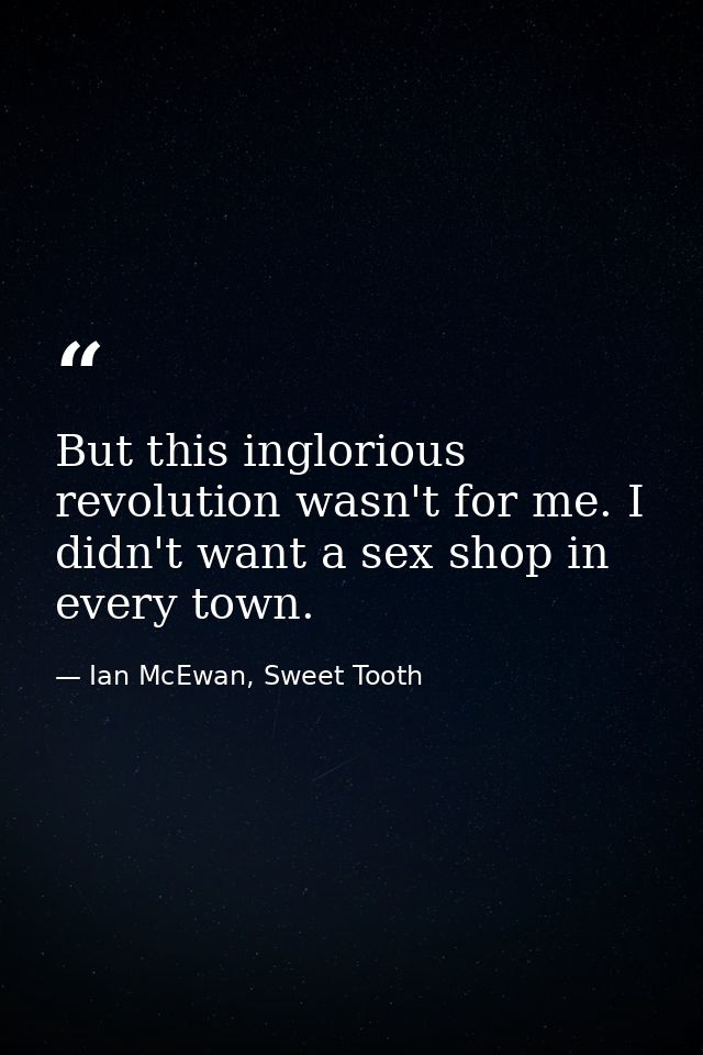 But this inglorious revolution wasn't for me. I didn't want a sex shop in every town. — Ian McEwan, Sweet Tooth