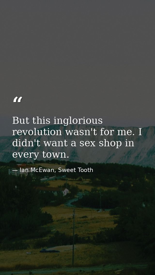 But this inglorious revolution wasn't for me. I didn't want a sex shop in every town. — Ian McEwan, Sweet Tooth