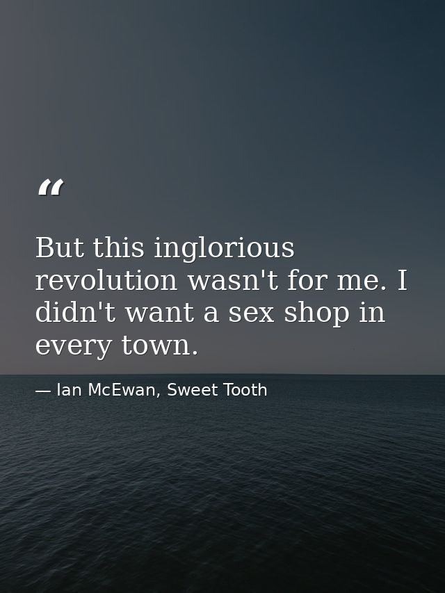 But this inglorious revolution wasn't for me. I didn't want a sex shop in every town. — Ian McEwan, Sweet Tooth