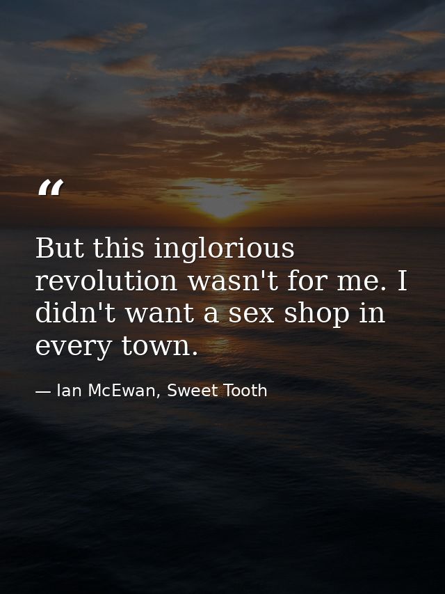 But this inglorious revolution wasn't for me. I didn't want a sex shop in every town. — Ian McEwan, Sweet Tooth