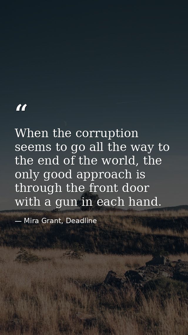 When the corruption seems to go all the way to the end of the world, the only good approach is through the front door wi — Mira Grant, Deadline