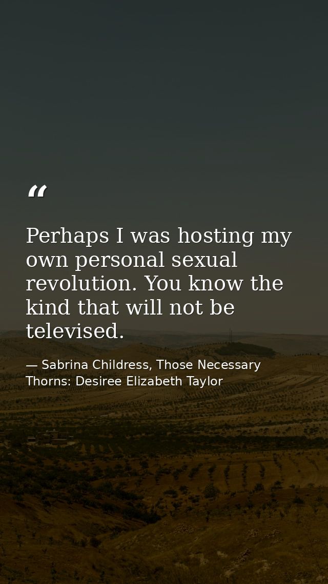 Perhaps I was hosting my own personal sexual revolution. You know the kind that will not be televised. — Sabrina Childress, Those Necessary Thorns: Desiree Elizabeth Taylor
