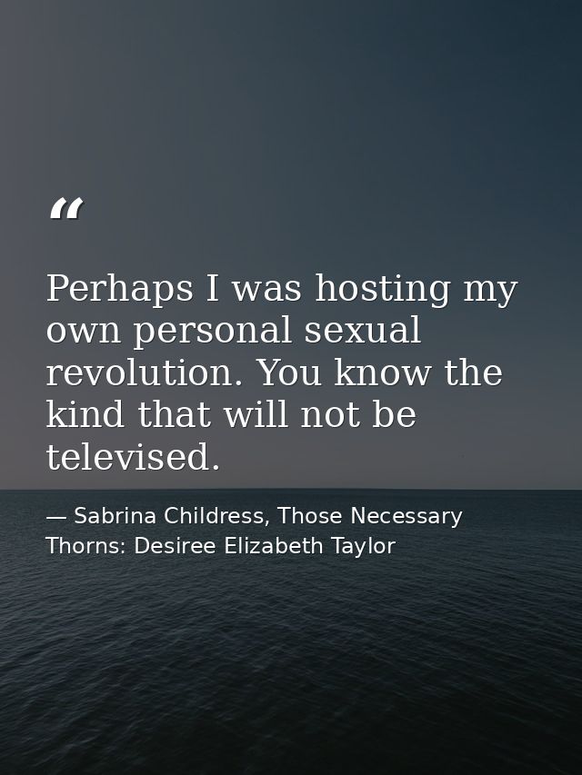 Perhaps I was hosting my own personal sexual revolution. You know the kind that will not be televised. — Sabrina Childress, Those Necessary Thorns: Desiree Elizabeth Taylor