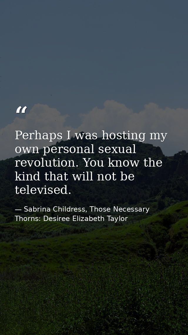 Perhaps I was hosting my own personal sexual revolution. You know the kind that will not be televised. — Sabrina Childress, Those Necessary Thorns: Desiree Elizabeth Taylor
