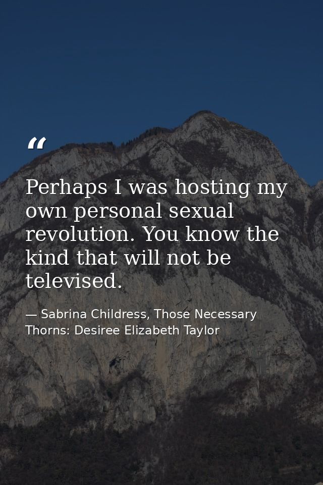 Perhaps I was hosting my own personal sexual revolution. You know the kind that will not be televised. — Sabrina Childress, Those Necessary Thorns: Desiree Elizabeth Taylor