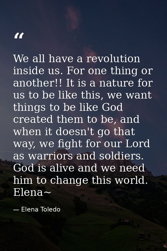 We all have a revolution inside us. For one thing or another!! It is a nature for us to be like this, we want things to  — Elena Toledo