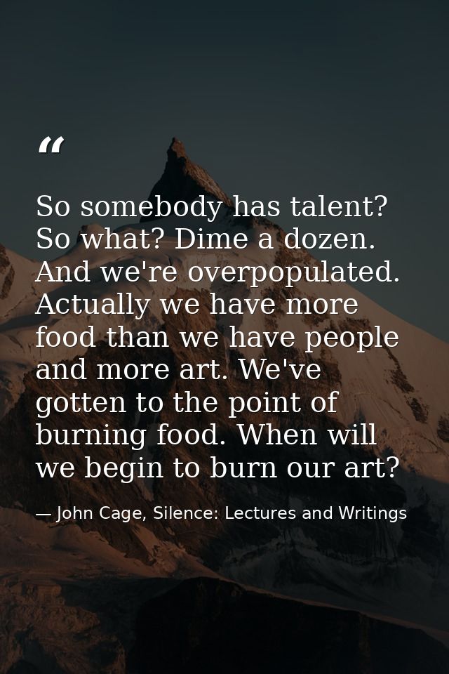 So somebody has talent? So what? Dime a dozen. And we're overpopulated. Actually we have more food than we have people a — John Cage, Silence: Lectures and Writings