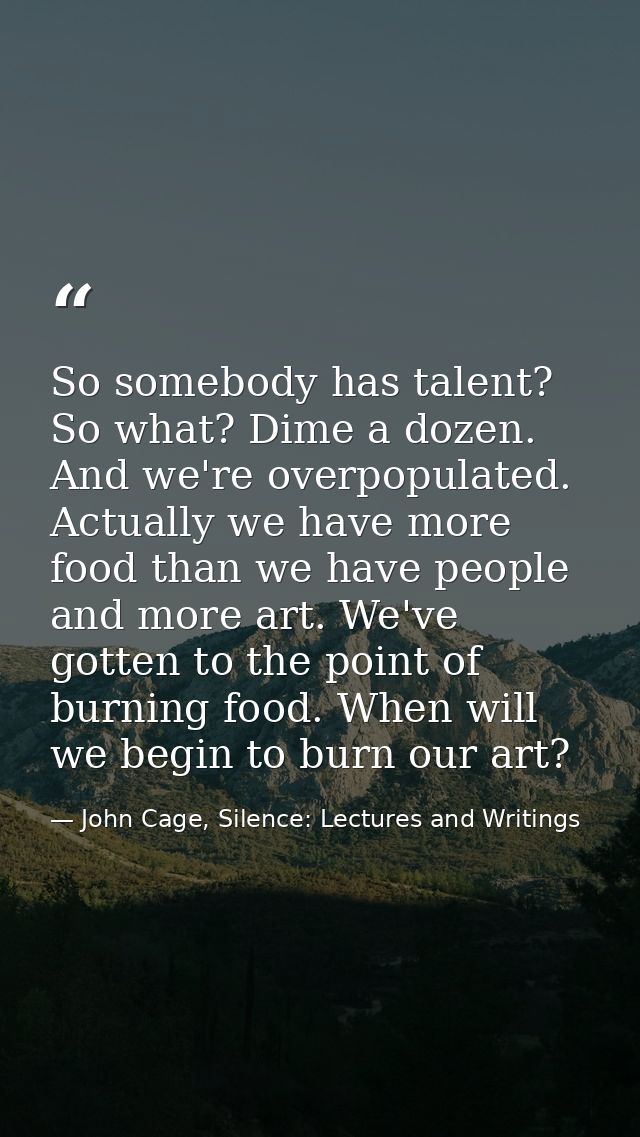 So somebody has talent? So what? Dime a dozen. And we're overpopulated. Actually we have more food than we have people a — John Cage, Silence: Lectures and Writings