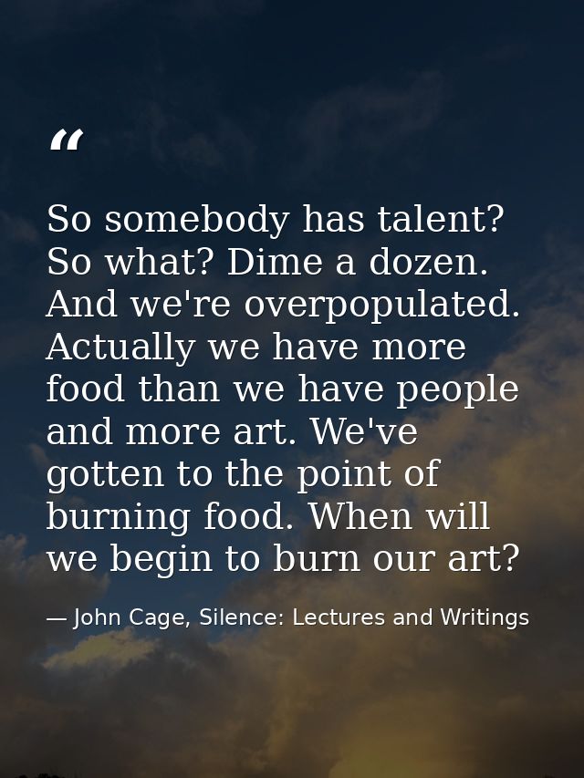 So somebody has talent? So what? Dime a dozen. And we're overpopulated. Actually we have more food than we have people a — John Cage, Silence: Lectures and Writings