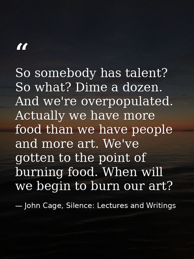 So somebody has talent? So what? Dime a dozen. And we're overpopulated. Actually we have more food than we have people a — John Cage, Silence: Lectures and Writings