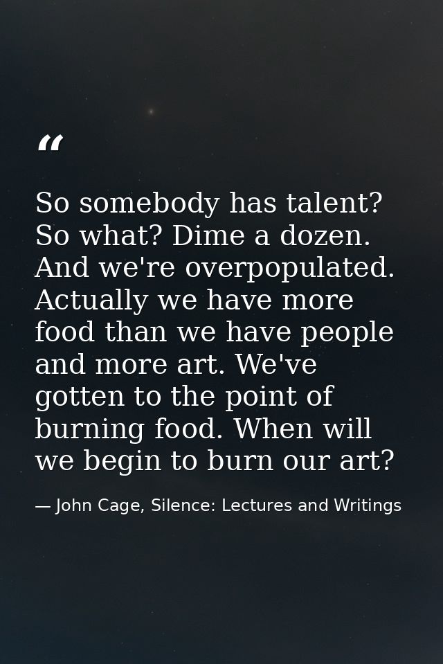 So somebody has talent? So what? Dime a dozen. And we're overpopulated. Actually we have more food than we have people a — John Cage, Silence: Lectures and Writings