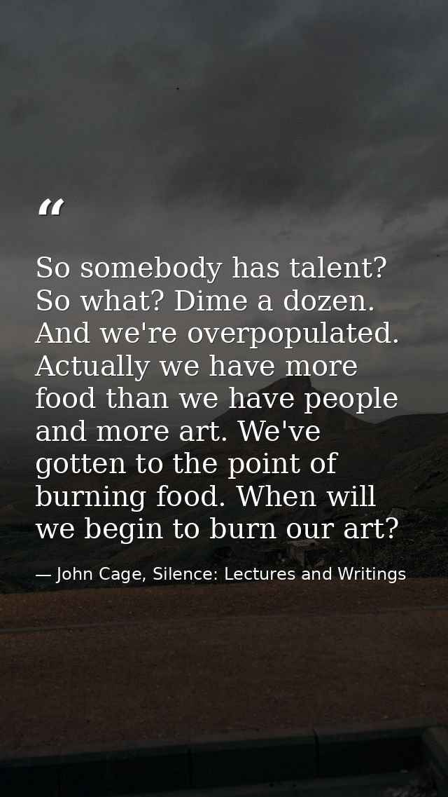 So somebody has talent? So what? Dime a dozen. And we're overpopulated. Actually we have more food than we have people a — John Cage, Silence: Lectures and Writings