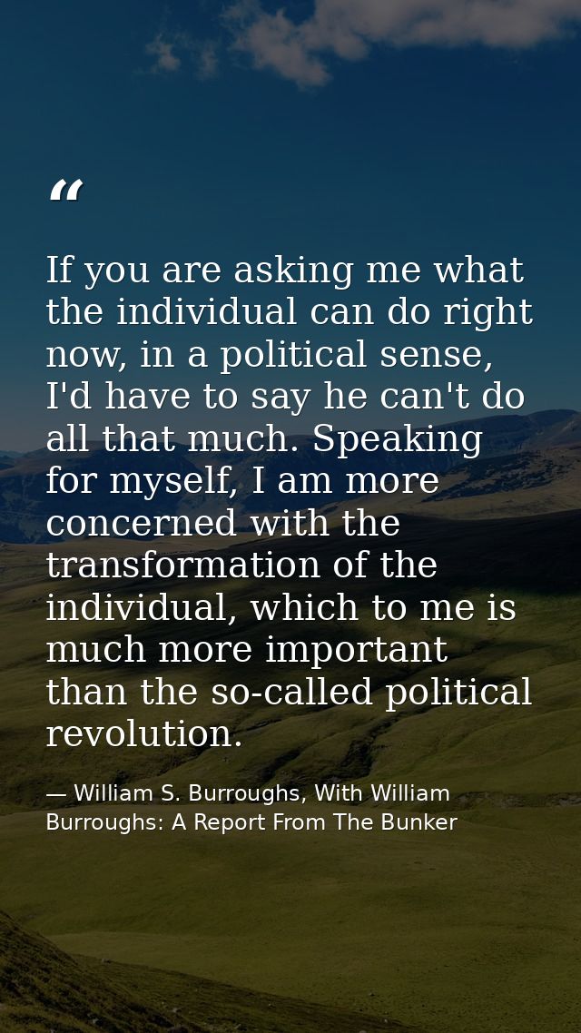 If you are asking me what the individual can do right now, in a political sense, I'd have to say he can't do all that mu — William S. Burroughs, With William Burroughs: A Report From The Bunker
