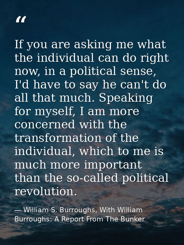 If you are asking me what the individual can do right now, in a political sense, I'd have to say he can't do all that mu — William S. Burroughs, With William Burroughs: A Report From The Bunker