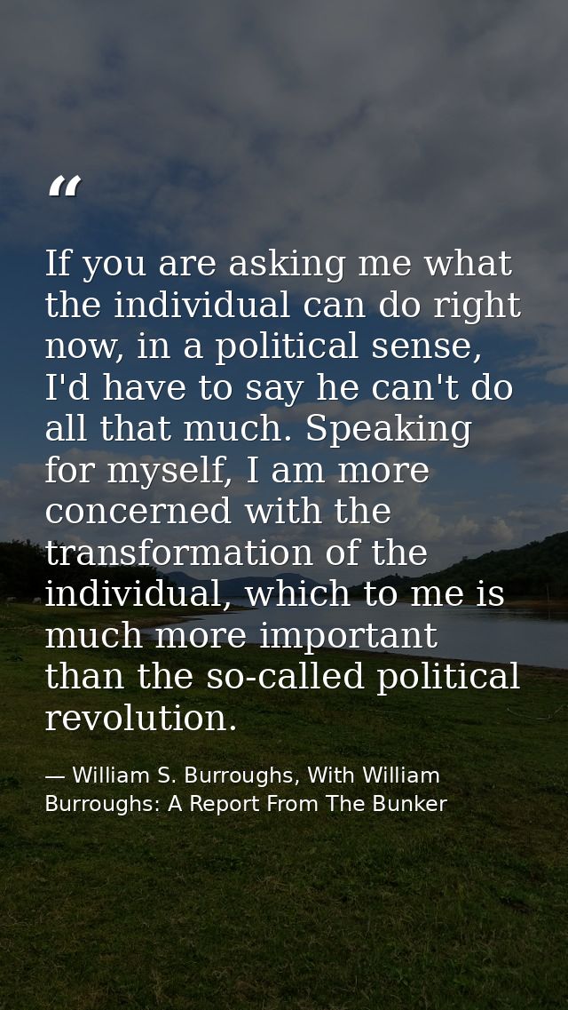 If you are asking me what the individual can do right now, in a political sense, I'd have to say he can't do all that mu — William S. Burroughs, With William Burroughs: A Report From The Bunker