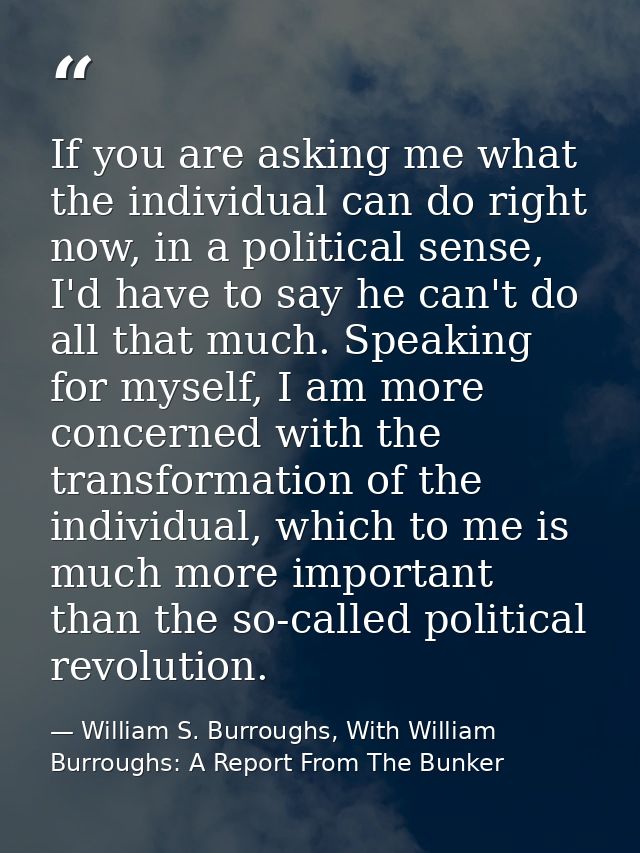 If you are asking me what the individual can do right now, in a political sense, I'd have to say he can't do all that mu — William S. Burroughs, With William Burroughs: A Report From The Bunker