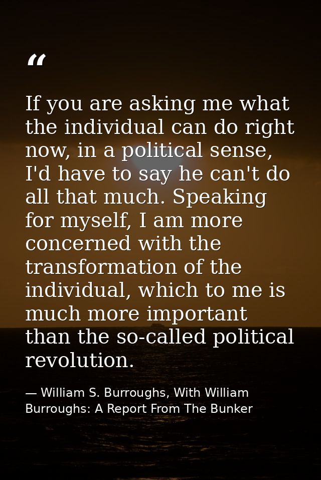 If you are asking me what the individual can do right now, in a political sense, I'd have to say he can't do all that mu — William S. Burroughs, With William Burroughs: A Report From The Bunker