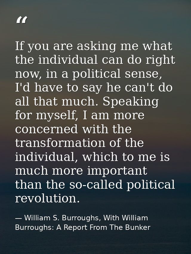 If you are asking me what the individual can do right now, in a political sense, I'd have to say he can't do all that mu — William S. Burroughs, With William Burroughs: A Report From The Bunker