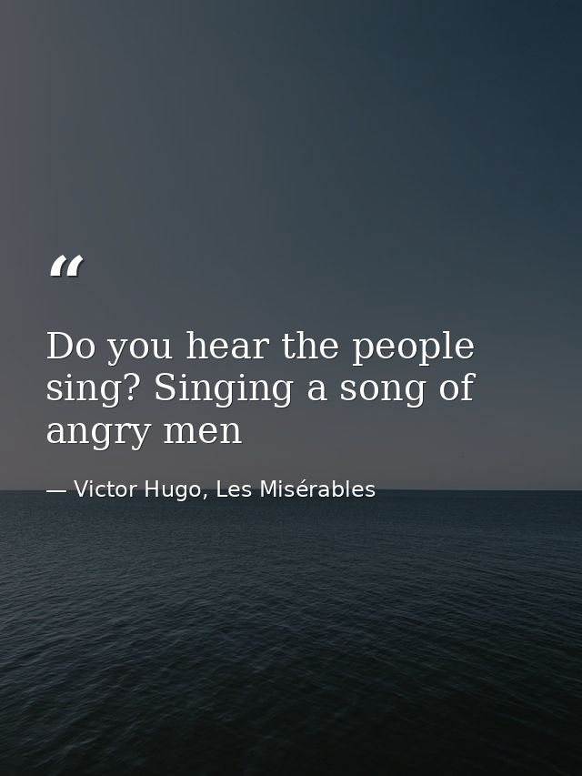Do you hear the people sing? Singing a song of angry men — Victor Hugo, Les Misérables