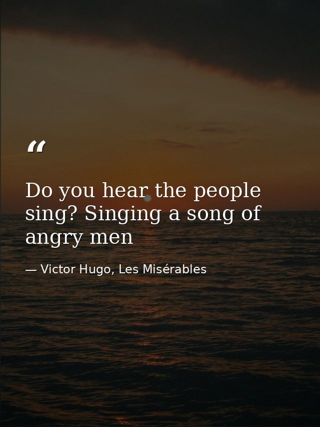 Do you hear the people sing? Singing a song of angry men — Victor Hugo, Les Misérables