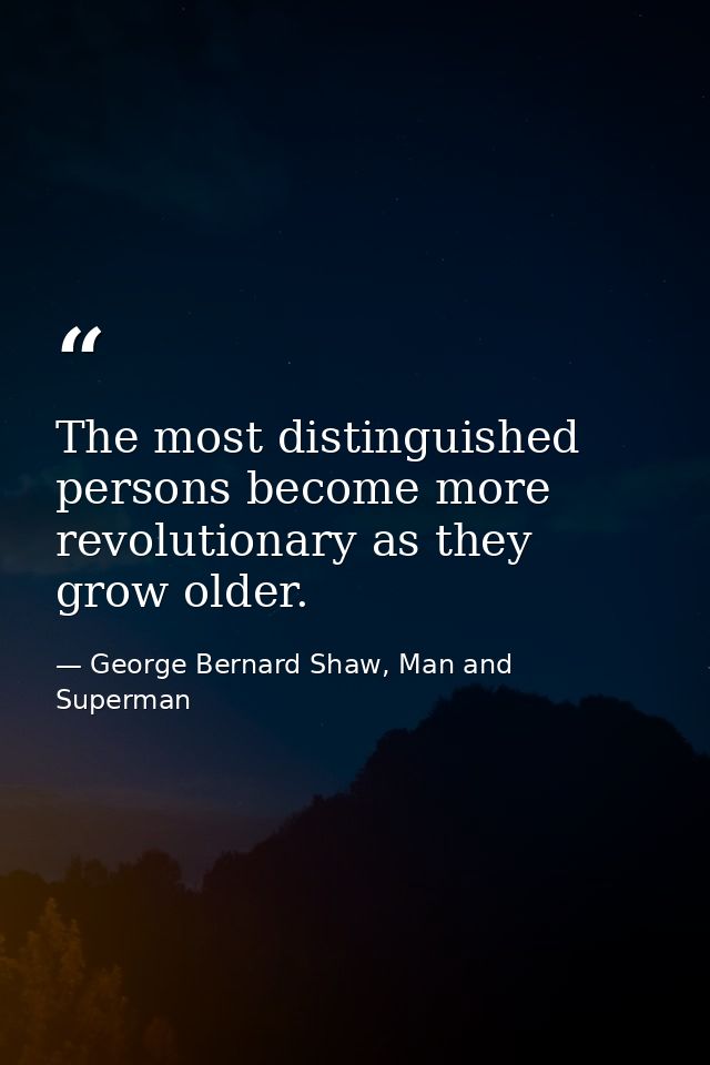 The most distinguished persons become more revolutionary as they grow older. — George Bernard Shaw, Man and Superman