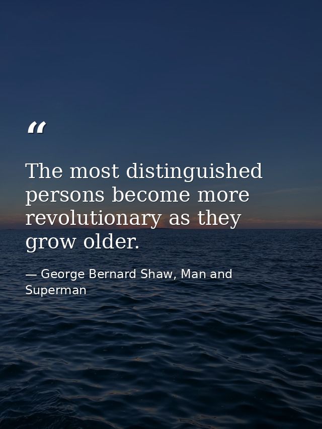 The most distinguished persons become more revolutionary as they grow older. — George Bernard Shaw, Man and Superman
