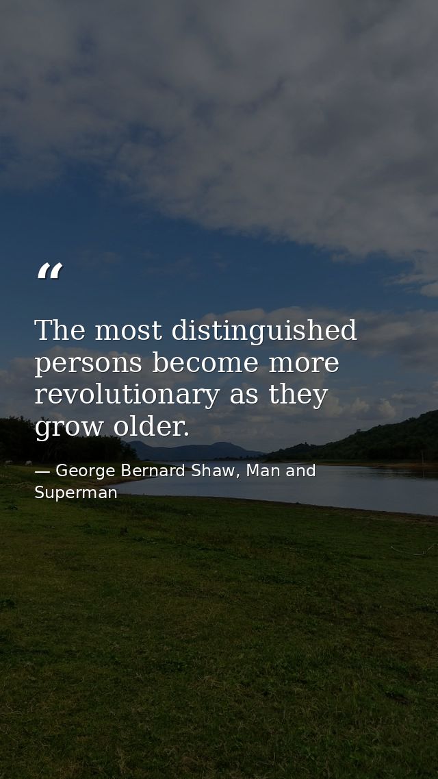The most distinguished persons become more revolutionary as they grow older. — George Bernard Shaw, Man and Superman