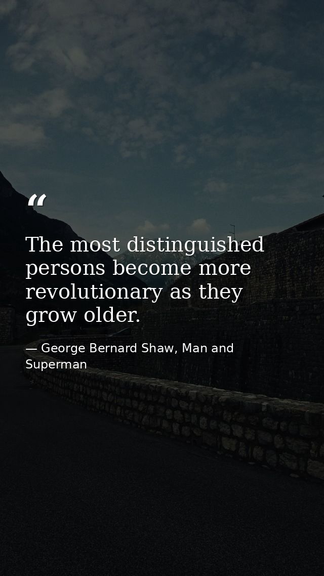 The most distinguished persons become more revolutionary as they grow older. — George Bernard Shaw, Man and Superman