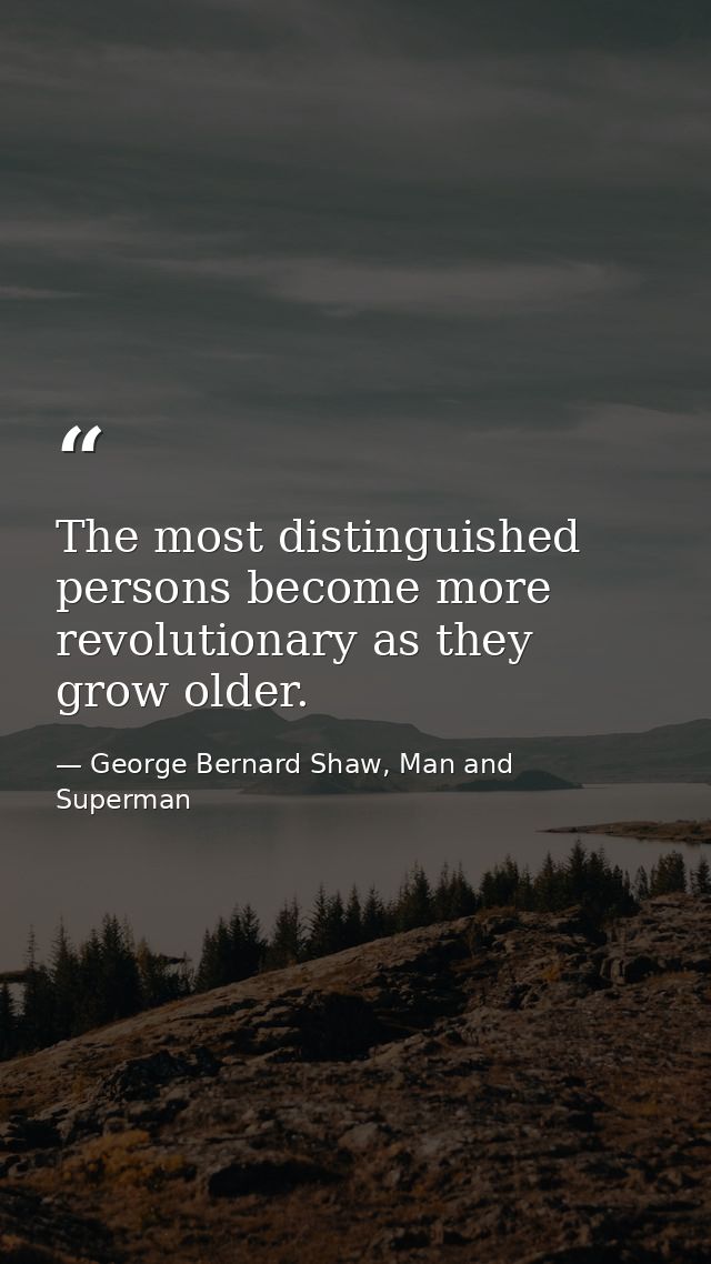 The most distinguished persons become more revolutionary as they grow older. — George Bernard Shaw, Man and Superman