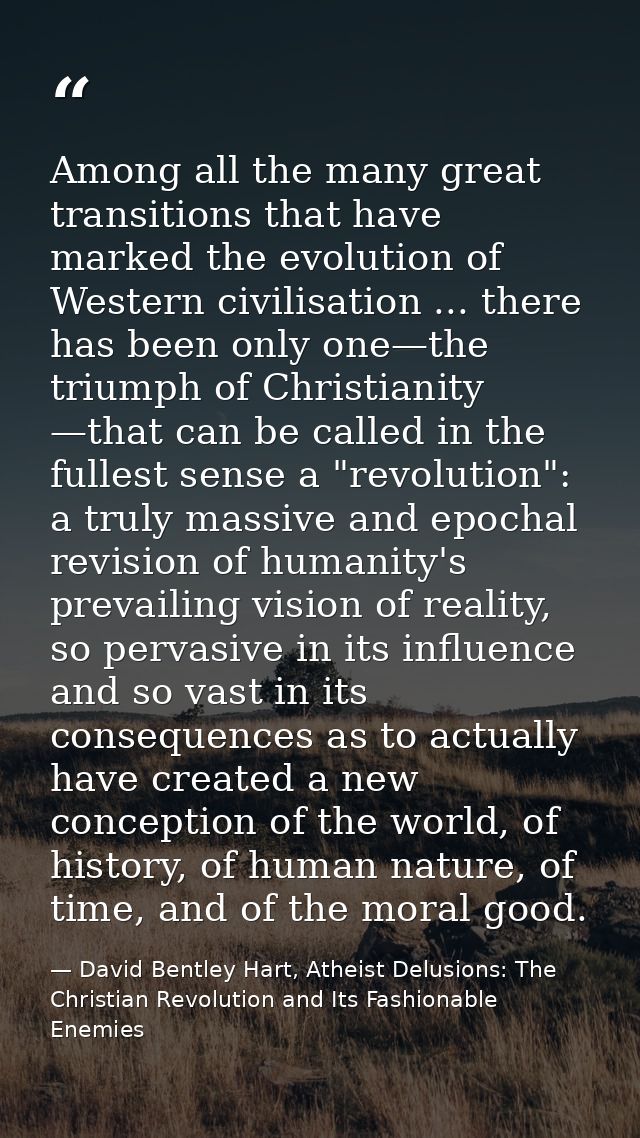 Among all the many great transitions that have marked the evolution of Western civilisation ... there has been only one— — David Bentley Hart, Atheist Delusions: The Christian Revolution and Its Fashionable Enemies