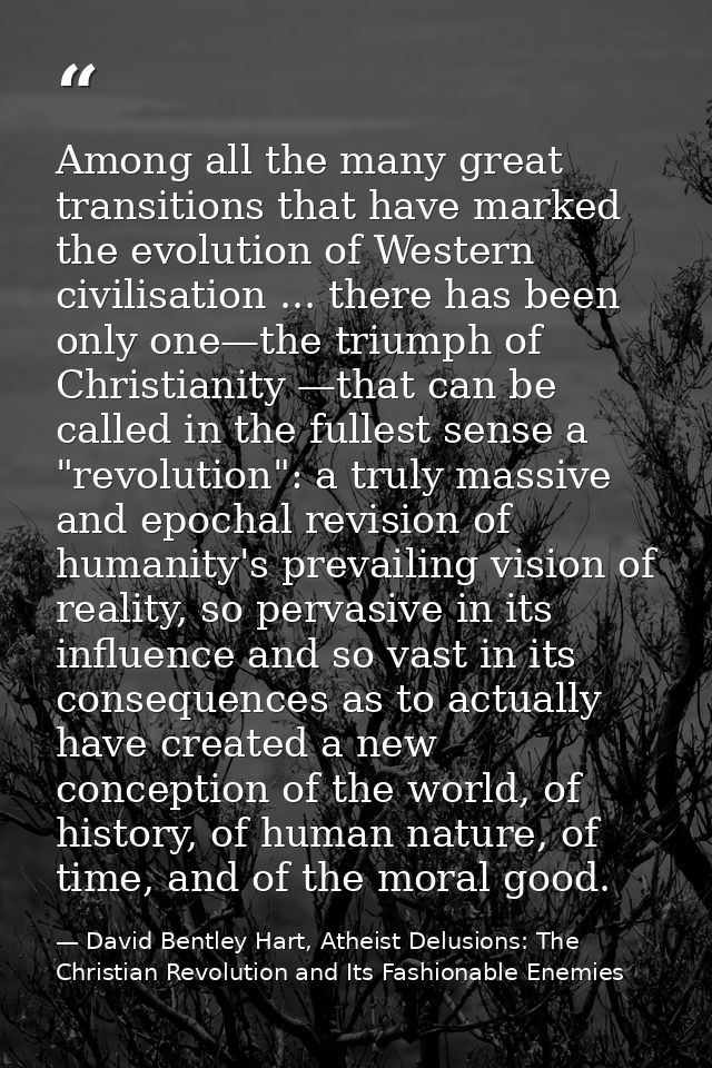 Among all the many great transitions that have marked the evolution of Western civilisation ... there has been only one— — David Bentley Hart, Atheist Delusions: The Christian Revolution and Its Fashionable Enemies