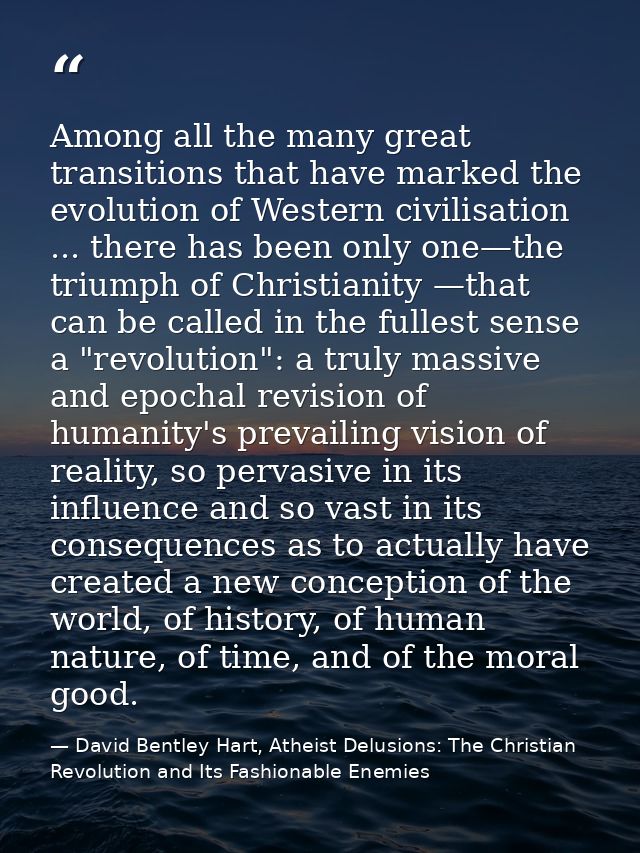 Among all the many great transitions that have marked the evolution of Western civilisation ... there has been only one— — David Bentley Hart, Atheist Delusions: The Christian Revolution and Its Fashionable Enemies