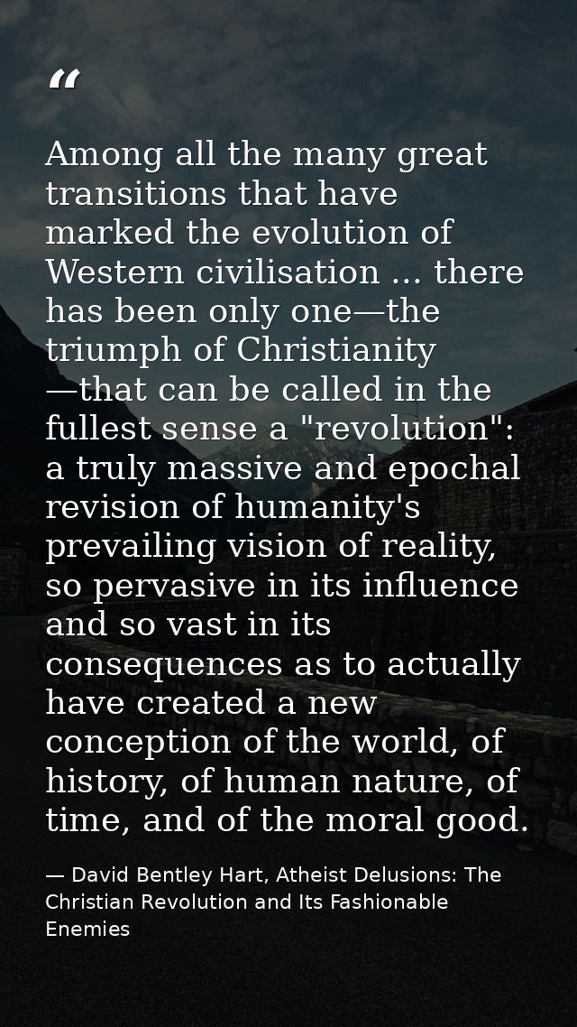 Among all the many great transitions that have marked the evolution of Western civilisation ... there has been only one— — David Bentley Hart, Atheist Delusions: The Christian Revolution and Its Fashionable Enemies