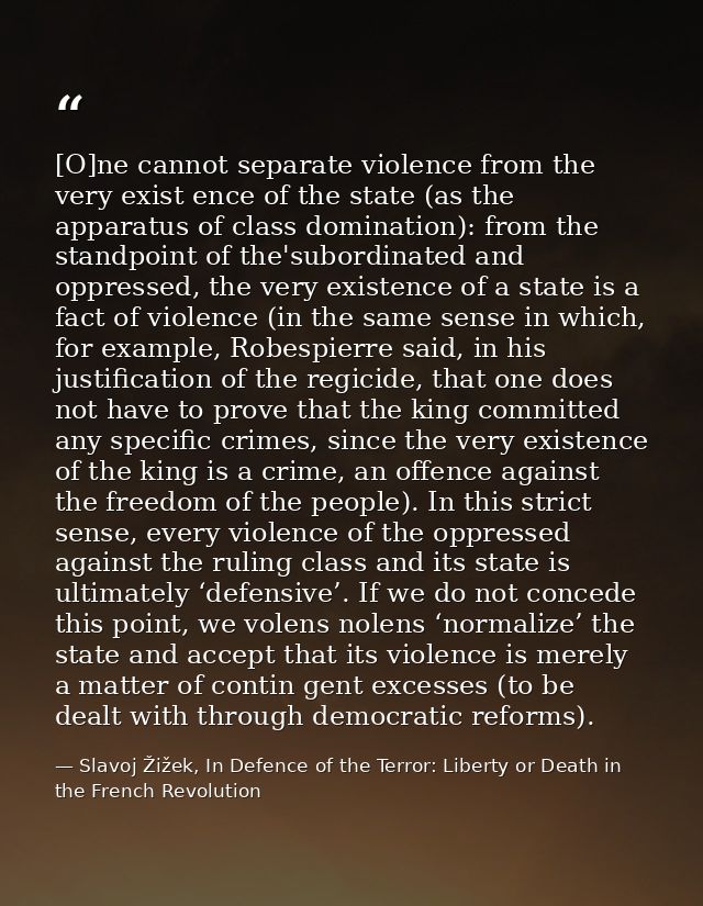 [O]ne cannot separate violence from the very exist­ ence of the state (as the apparatus of class domination): from the s — Slavoj Žižek, In Defence of the Terror: Liberty or Death in the French Revolution