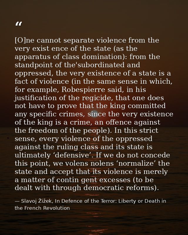 [O]ne cannot separate violence from the very exist­ ence of the state (as the apparatus of class domination): from the s — Slavoj Žižek, In Defence of the Terror: Liberty or Death in the French Revolution