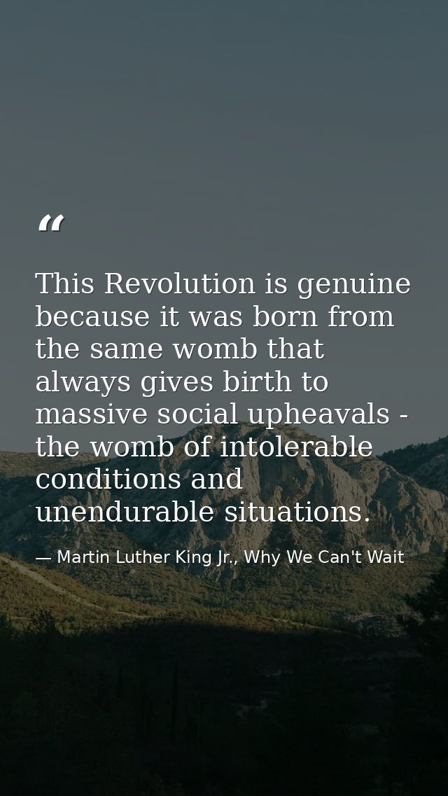 This Revolution is genuine because it was born from the same womb that always gives birth to massive social upheavals -  — Martin Luther King Jr., Why We Can't Wait