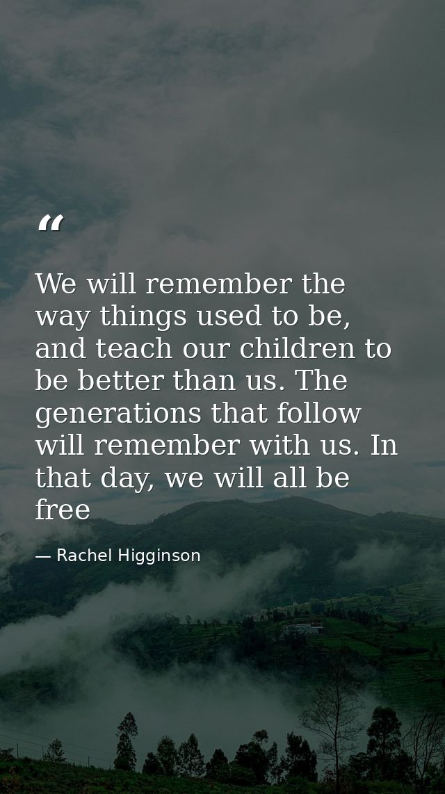 We will remember the way things used to be, and teach our children to be better than us. The generations that follow wil — Rachel Higginson