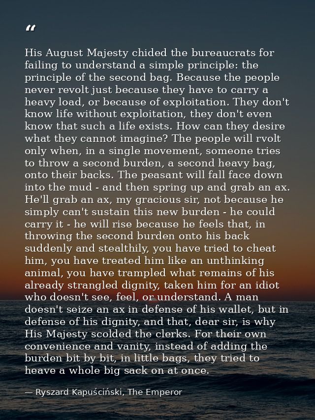His August Majesty chided the bureaucrats for failing to understand a simple principle: the principle of the second bag. — Ryszard Kapuściński, The Emperor