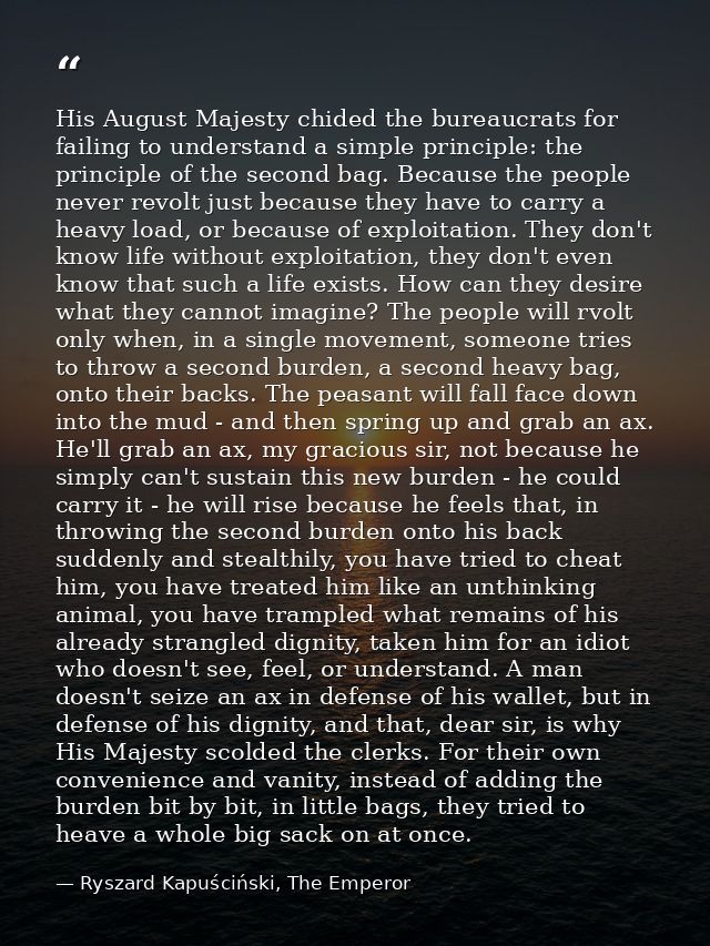 His August Majesty chided the bureaucrats for failing to understand a simple principle: the principle of the second bag. — Ryszard Kapuściński, The Emperor
