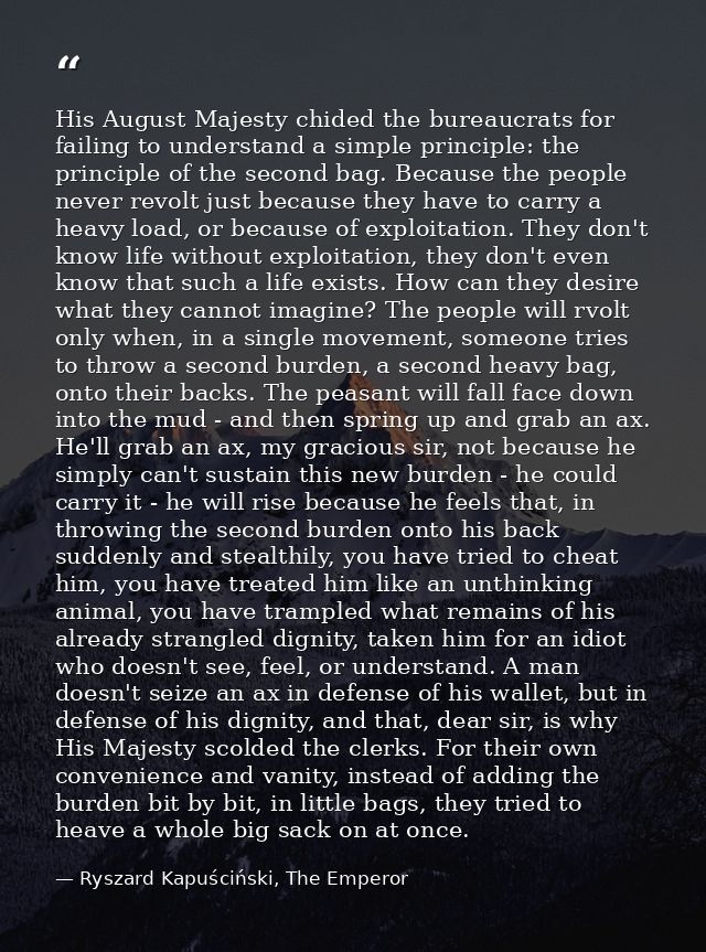 His August Majesty chided the bureaucrats for failing to understand a simple principle: the principle of the second bag. — Ryszard Kapuściński, The Emperor