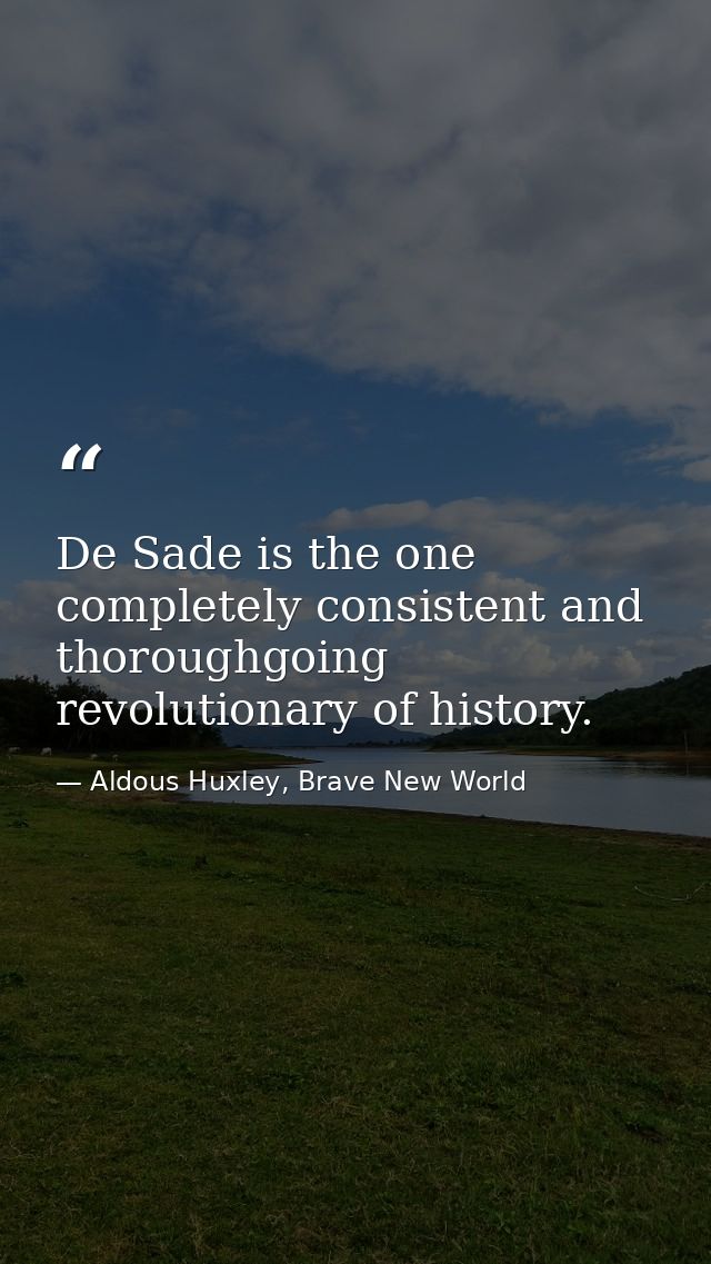 De Sade is the one completely consistent and thoroughgoing revolutionary of history. — Aldous Huxley, Brave New World