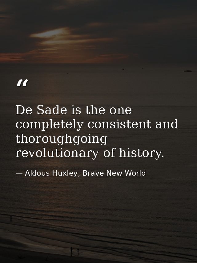 De Sade is the one completely consistent and thoroughgoing revolutionary of history. — Aldous Huxley, Brave New World